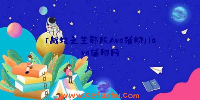 「战地之王韩服Ava辅助」|ava辅助网